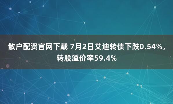 散户配资官网下载 7月2日艾迪转债下跌0.54%，转股溢价率59.4%