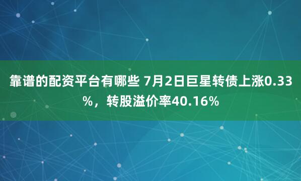 靠谱的配资平台有哪些 7月2日巨星转债上涨0.33%，转股溢价率40.16%