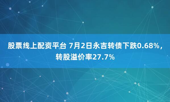 股票线上配资平台 7月2日永吉转债下跌0.68%，转股溢价率27.7%