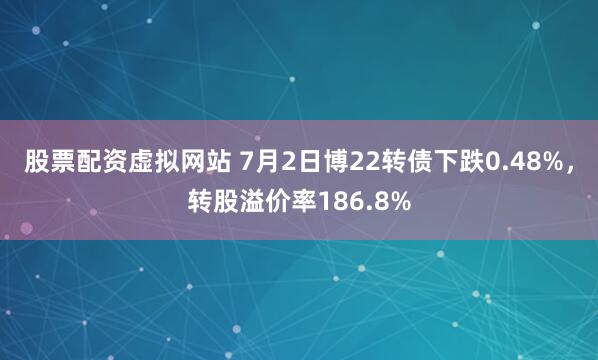 股票配资虚拟网站 7月2日博22转债下跌0.48%，转股溢价率186.8%