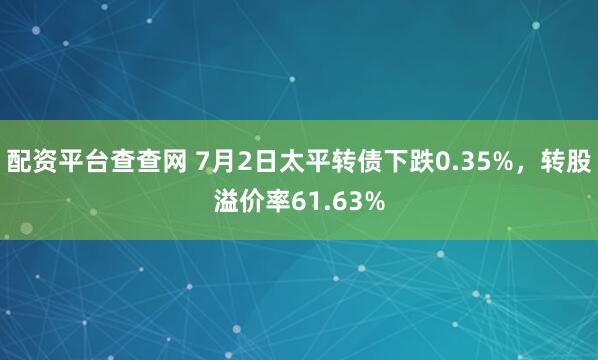 配资平台查查网 7月2日太平转债下跌0.35%，转股溢价率61.63%
