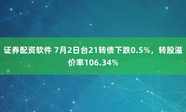 证券配资软件 7月2日台21转债下跌0.5%，转股溢价率106.34%