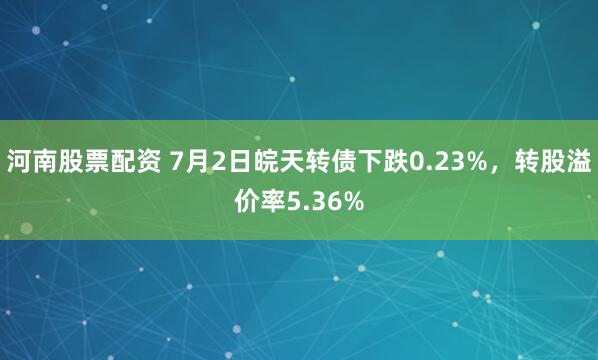 河南股票配资 7月2日皖天转债下跌0.23%，转股溢价率5.36%