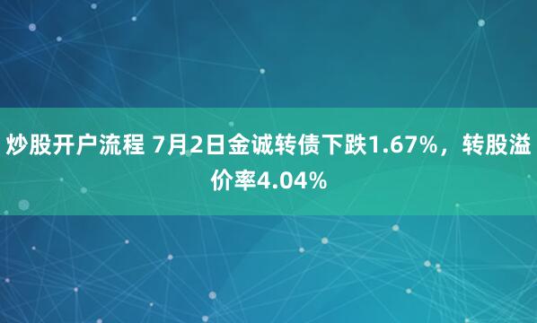 炒股开户流程 7月2日金诚转债下跌1.67%，转股溢价率4.04%