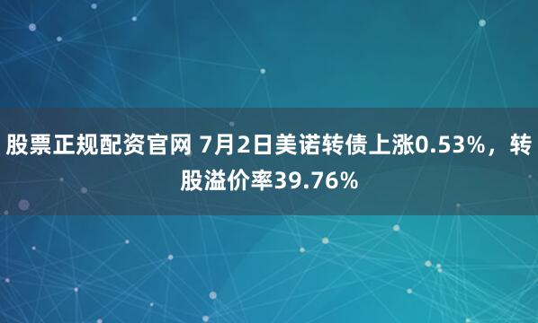 股票正规配资官网 7月2日美诺转债上涨0.53%，转股溢价率39.76%