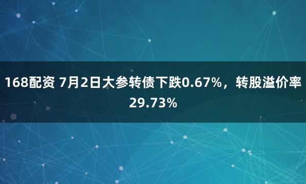 168配资 7月2日大参转债下跌0.67%，转股溢价率29.73%
