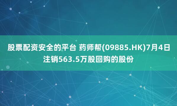 股票配资安全的平台 药师帮(09885.HK)7月4日注销563.5万股回购的股份