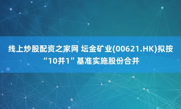 线上炒股配资之家网 坛金矿业(00621.HK)拟按“10并1”基准实施股份合并