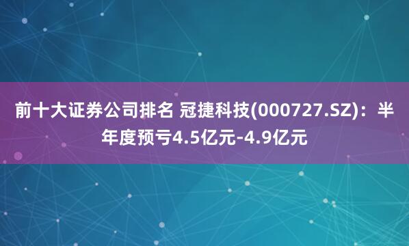 前十大证券公司排名 冠捷科技(000727.SZ)：半年度预亏4.5亿元-4.9亿元