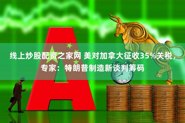 线上炒股配资之家网 美对加拿大征收35%关税，专家：特朗普制造新谈判筹码
