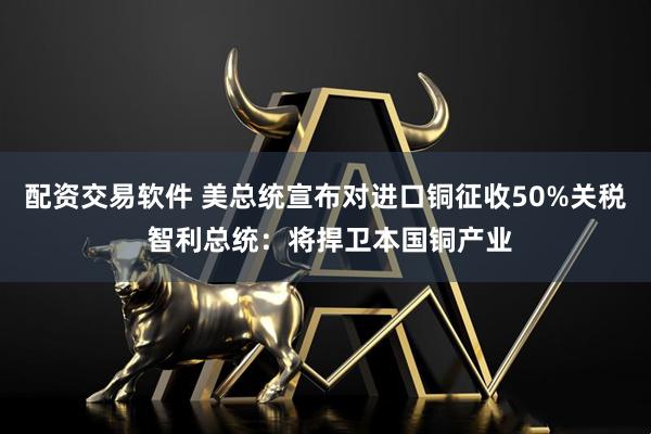 配资交易软件 美总统宣布对进口铜征收50%关税 智利总统：将捍卫本国铜产业