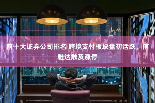 前十大证券公司排名 跨境支付板块盘初活跃，信雅达触及涨停