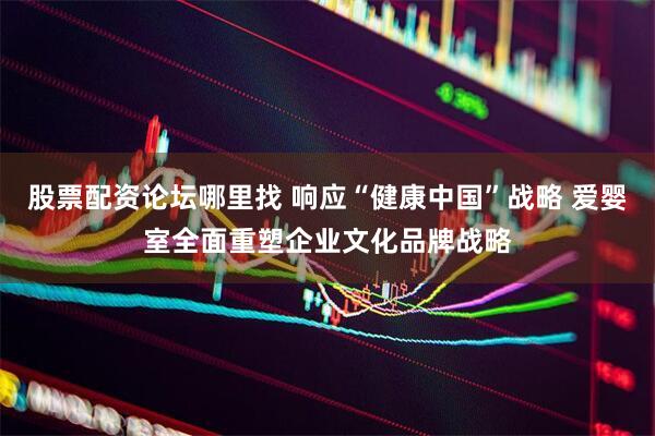 股票配资论坛哪里找 响应“健康中国”战略 爱婴室全面重塑企业文化品牌战略