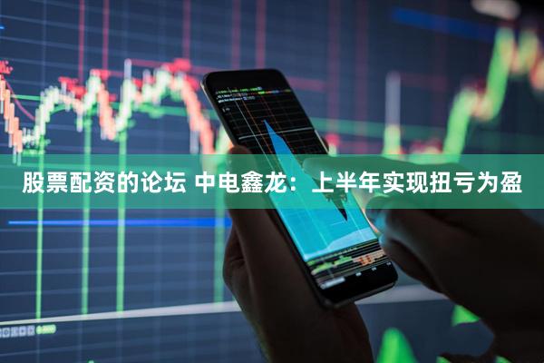 股票配资的论坛 中电鑫龙：上半年实现扭亏为盈
