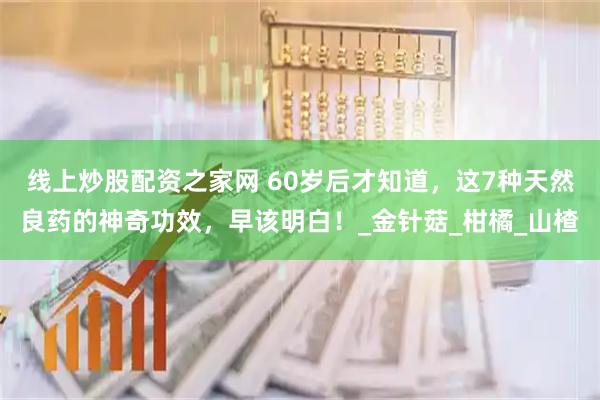 线上炒股配资之家网 60岁后才知道，这7种天然良药的神奇功效，早该明白！_金针菇_柑橘_山楂