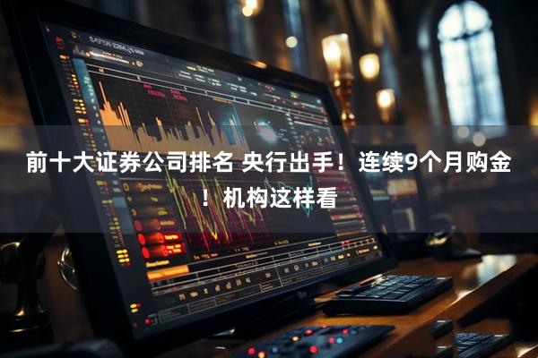 前十大证券公司排名 央行出手！连续9个月购金！机构这样看