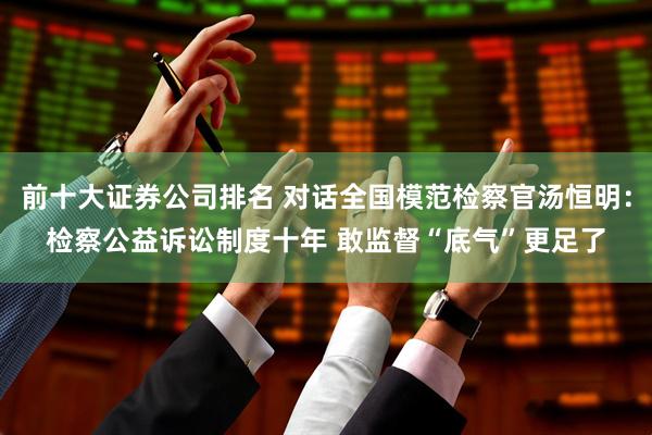 前十大证券公司排名 对话全国模范检察官汤恒明：检察公益诉讼制度十年 敢监督“底气”更足了