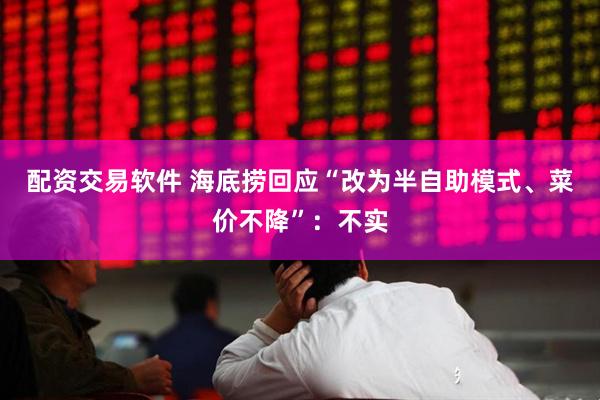 配资交易软件 海底捞回应“改为半自助模式、菜价不降”：不实