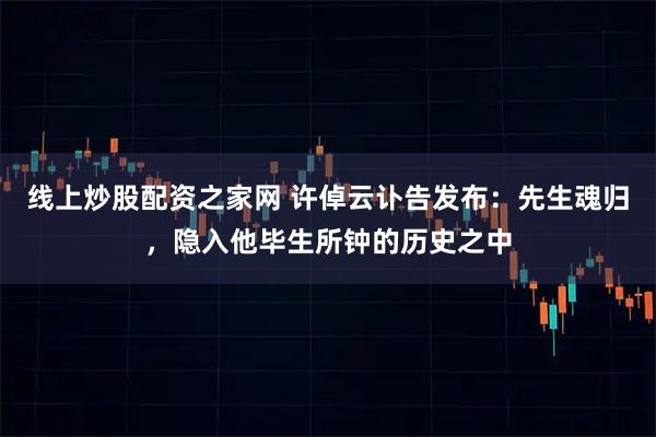 线上炒股配资之家网 许倬云讣告发布：先生魂归，隐入他毕生所钟的历史之中