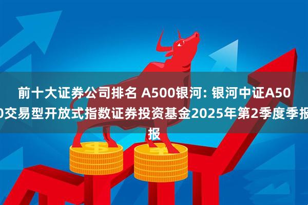 前十大证券公司排名 A500银河: 银河中证A500交易型开放式指数证券投资基金2025年第2季度季报