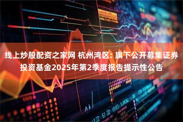 线上炒股配资之家网 杭州湾区: 旗下公开募集证券投资基金2025年第2季度报告提示性公告