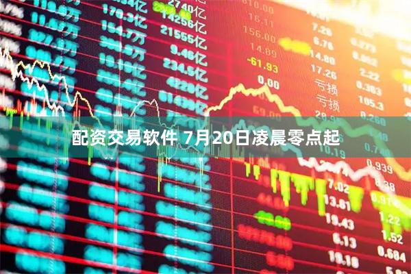 配资交易软件 7月20日凌晨零点起
