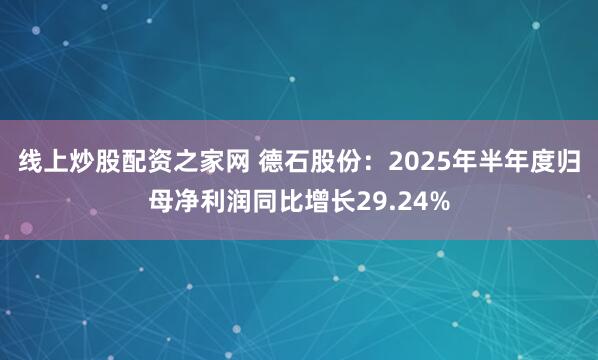 线上炒股配资之家网 德石股份：2025年半年度归母净利润同比增长29.24%