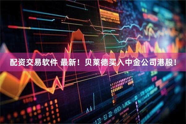 配资交易软件 最新！贝莱德买入中金公司港股！