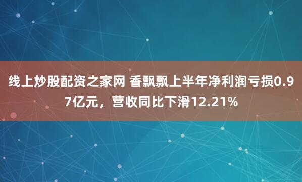 线上炒股配资之家网 香飘飘上半年净利润亏损0.97亿元，营收同比下滑12.21%
