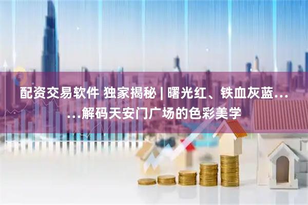配资交易软件 独家揭秘 | 曙光红、铁血灰蓝……解码天安门广场的色彩美学