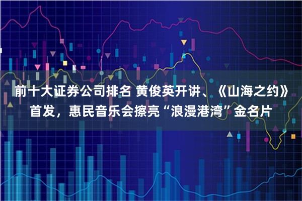 前十大证券公司排名 黄俊英开讲、《山海之约》首发，惠民音乐会擦亮“浪漫港湾”金名片