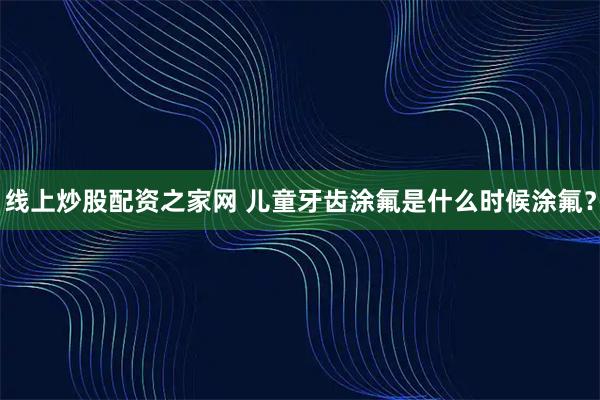 线上炒股配资之家网 儿童牙齿涂氟是什么时候涂氟？