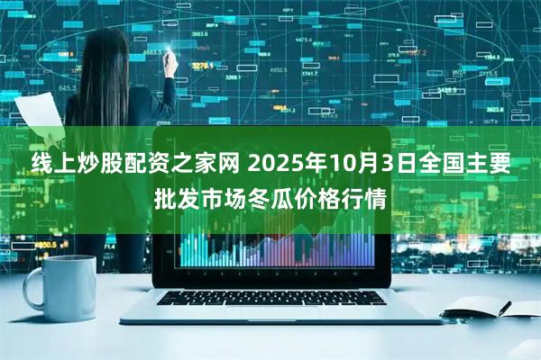 线上炒股配资之家网 2025年10月3日全国主要批发市场冬瓜价格行情