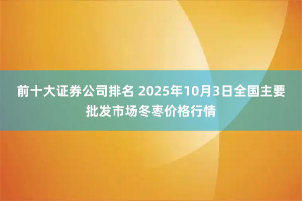 前十大证券公司排名 2025年10月3日全国主要批发市场冬枣价格行情