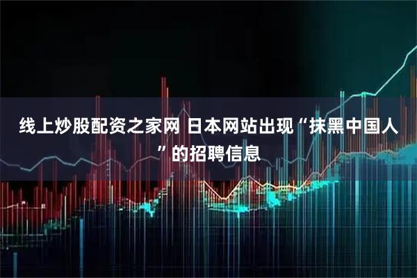 线上炒股配资之家网 日本网站出现“抹黑中国人”的招聘信息