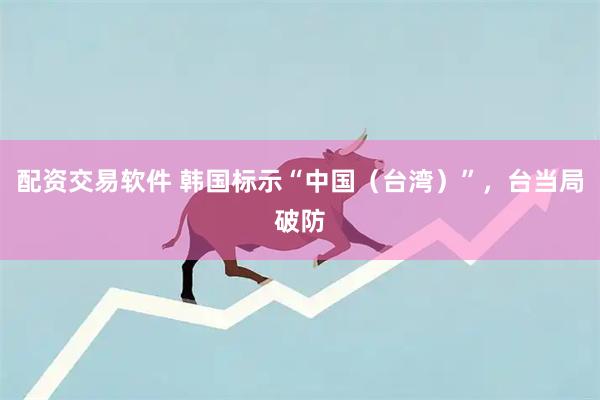 配资交易软件 韩国标示“中国(台湾)”,台当局破防