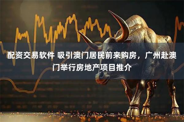 配资交易软件 吸引澳门居民前来购房，广州赴澳门举行房地产项目推介
