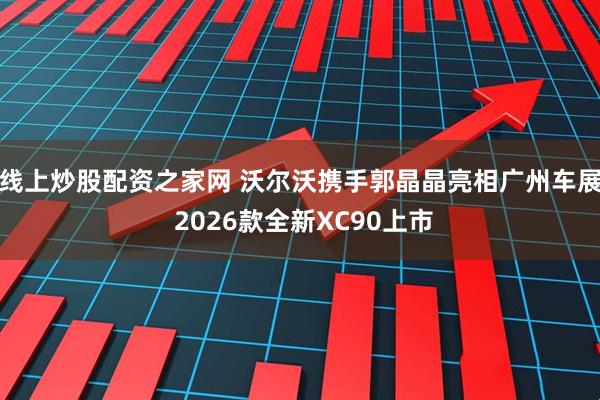 线上炒股配资之家网 沃尔沃携手郭晶晶亮相广州车展 2026款全新XC90上市