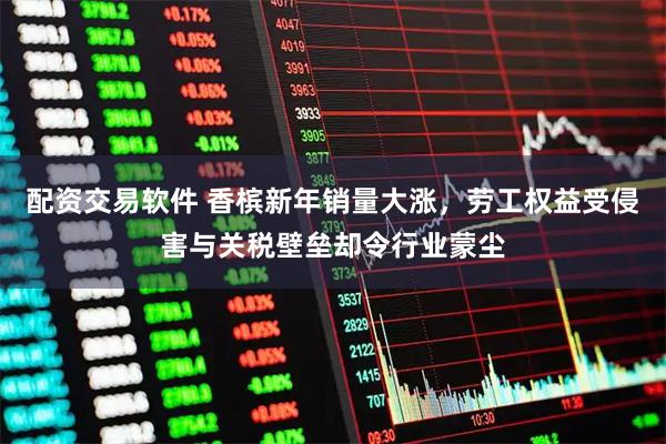 配资交易软件 香槟新年销量大涨，劳工权益受侵害与关税壁垒却令行业蒙尘