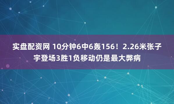 实盘配资网 10分钟6中6轰156！2.26米张子宇登场3胜1负移动仍是最大弊病