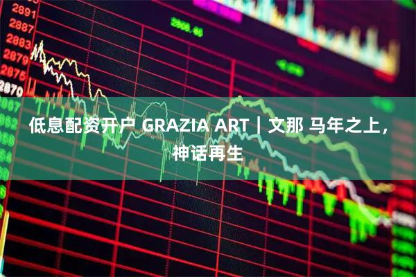 低息配资开户 GRAZIA ART｜文那 马年之上，神话再生