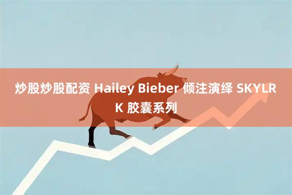炒股炒股配资 Hailey Bieber 倾注演绎 SKYLRK 胶囊系列