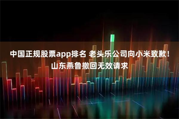 中国正规股票app排名 老头乐公司向小米致歉！山东燕鲁撤回无效请求