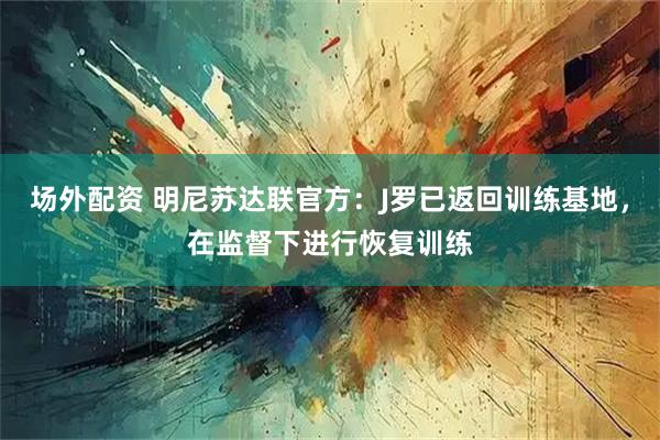 场外配资 明尼苏达联官方：J罗已返回训练基地，在监督下进行恢复训练