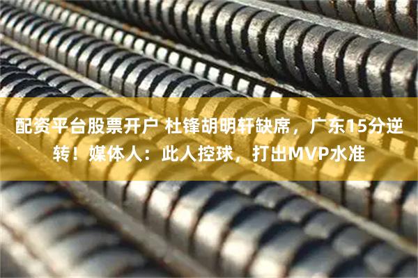 配资平台股票开户 杜锋胡明轩缺席，广东15分逆转！媒体人：此人控球，打出MVP水准