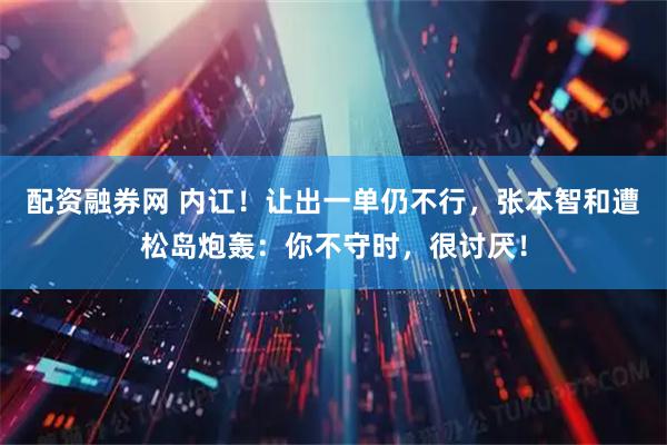 配资融券网 内讧！让出一单仍不行，张本智和遭松岛炮轰：你不守时，很讨厌！