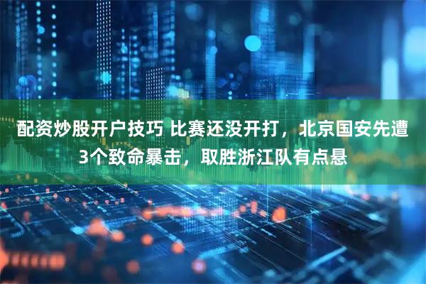 配资炒股开户技巧 比赛还没开打，北京国安先遭3个致命暴击，取胜浙江队有点悬