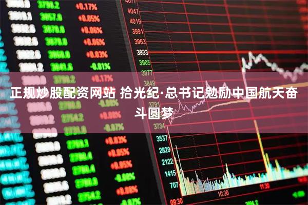 正规炒股配资网站 拾光纪·总书记勉励中国航天奋斗圆梦