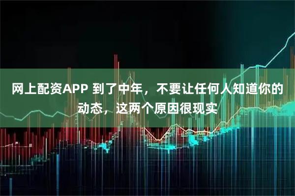 网上配资APP 到了中年，不要让任何人知道你的动态，这两个原因很现实