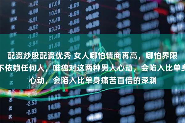 配资炒股配资优秀 女人哪怕情商再高，哪怕界限感再强，哪怕从不依赖任何人，唯独对这两种男人心动，会陷入比单身痛苦百倍的深渊
